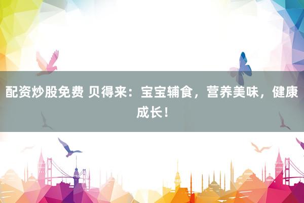 配资炒股免费 贝得来：宝宝辅食，营养美味，健康成长！
