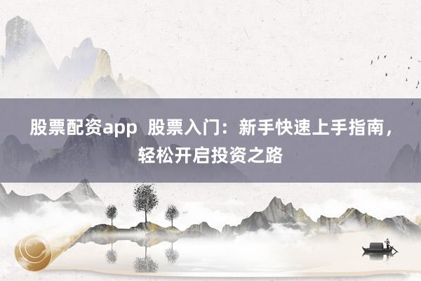 股票配资app  股票入门：新手快速上手指南，轻松开启投资之路
