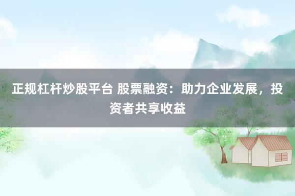 正规杠杆炒股平台 股票融资：助力企业发展，投资者共享收益