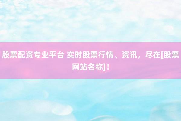 股票配资专业平台 实时股票行情、资讯，尽在[股票网站名称]！