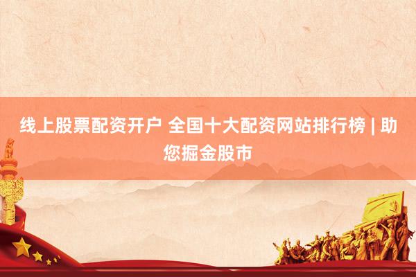线上股票配资开户 全国十大配资网站排行榜 | 助您掘金股市