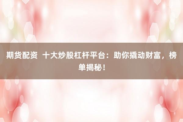 期货配资  十大炒股杠杆平台：助你撬动财富，榜单揭秘！