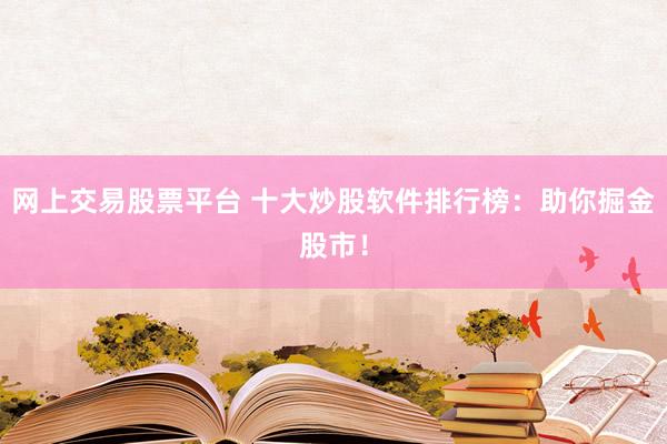 网上交易股票平台 十大炒股软件排行榜：助你掘金股市！