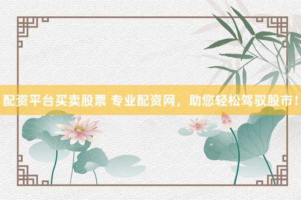 配资平台买卖股票 专业配资网，助您轻松驾驭股市！