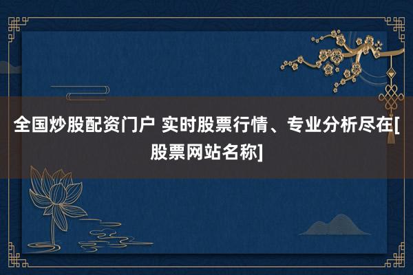 全国炒股配资门户 实时股票行情、专业分析尽在[股票网站名称]
