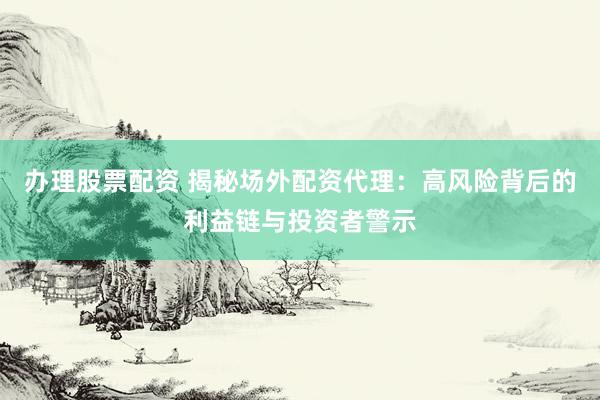 办理股票配资 揭秘场外配资代理：高风险背后的利益链与投资者警示