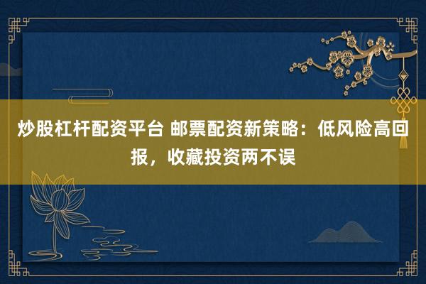炒股杠杆配资平台 邮票配资新策略：低风险高回报，收藏投资两不误