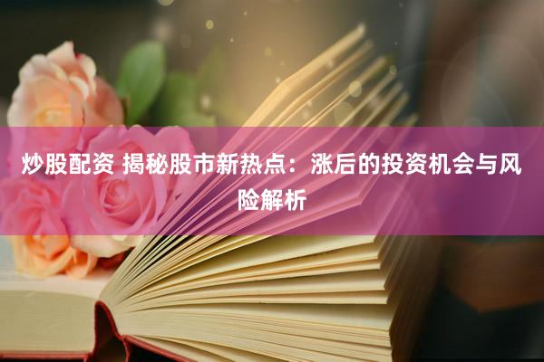炒股配资 揭秘股市新热点：涨后的投资机会与风险解析