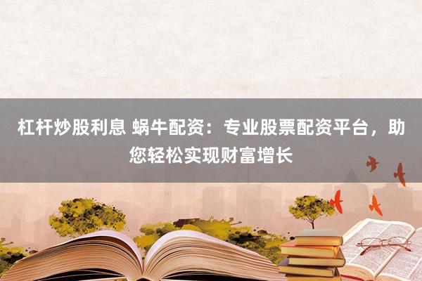 杠杆炒股利息 蜗牛配资：专业股票配资平台，助您轻松实现财富增长