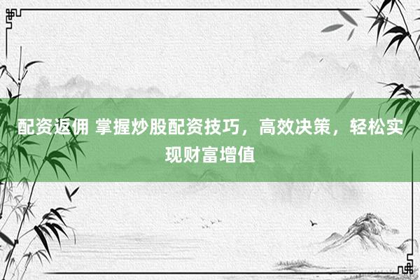 配资返佣 掌握炒股配资技巧，高效决策，轻松实现财富增值