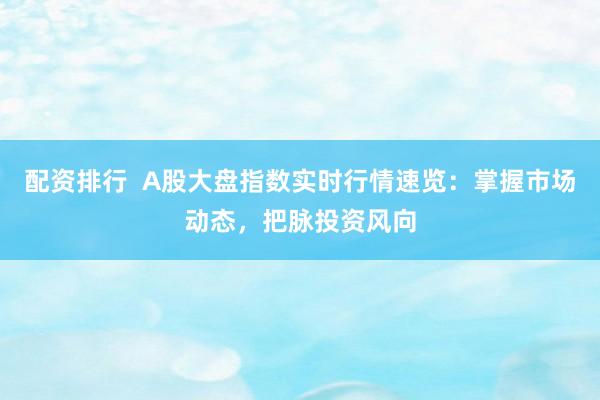 配资排行  A股大盘指数实时行情速览：掌握市场动态，把脉投资风向