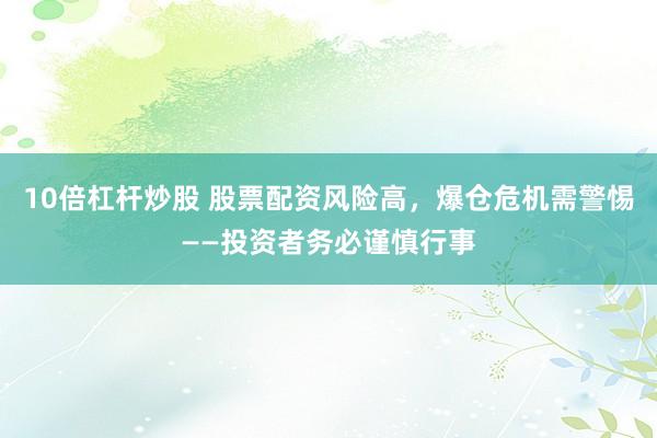 10倍杠杆炒股 股票配资风险高，爆仓危机需警惕——投资者务必谨慎行事