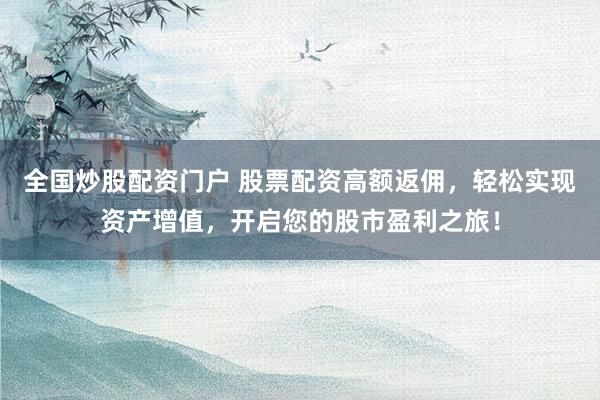 全国炒股配资门户 股票配资高额返佣，轻松实现资产增值，开启您的股市盈利之旅！