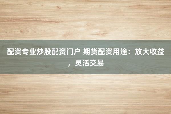 配资专业炒股配资门户 期货配资用途：放大收益，灵活交易