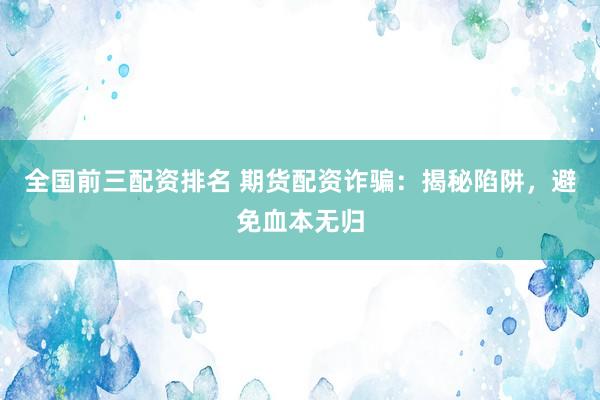 全国前三配资排名 期货配资诈骗：揭秘陷阱，避免血本无归