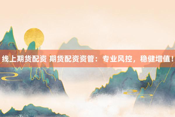 线上期货配资 期货配资资管：专业风控，稳健增值！