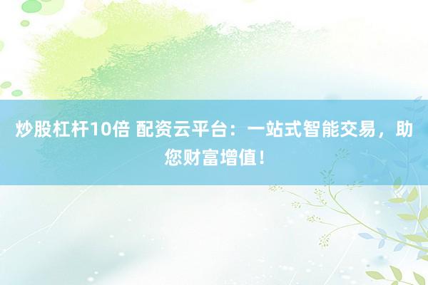 炒股杠杆10倍 配资云平台：一站式智能交易，助您财富增值！