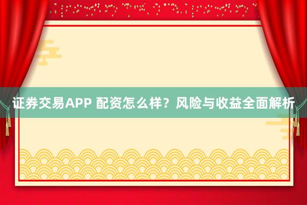 证券交易APP 配资怎么样？风险与收益全面解析