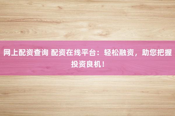 网上配资查询 配资在线平台：轻松融资，助您把握投资良机！