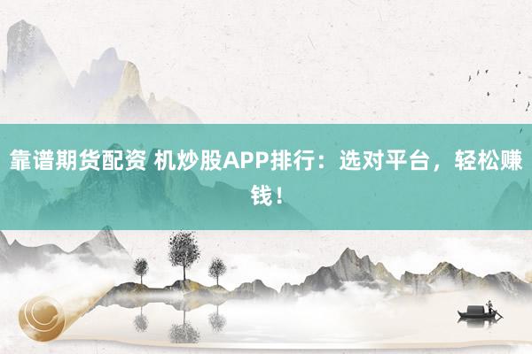靠谱期货配资 机炒股APP排行：选对平台，轻松赚钱！