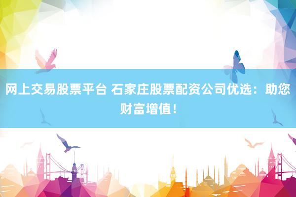 网上交易股票平台 石家庄股票配资公司优选：助您财富增值！