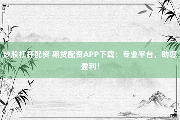 炒股杠杆配资 期货配资APP下载：专业平台，助您盈利！