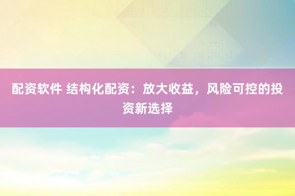 配资软件 结构化配资：放大收益，风险可控的投资新选择