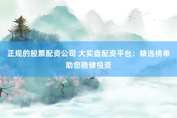 正规的股票配资公司 大实盘配资平台：精选榜单助您稳健投资