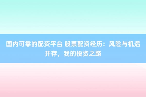 国内可靠的配资平台 股票配资经历：风险与机遇并存，我的投资之路