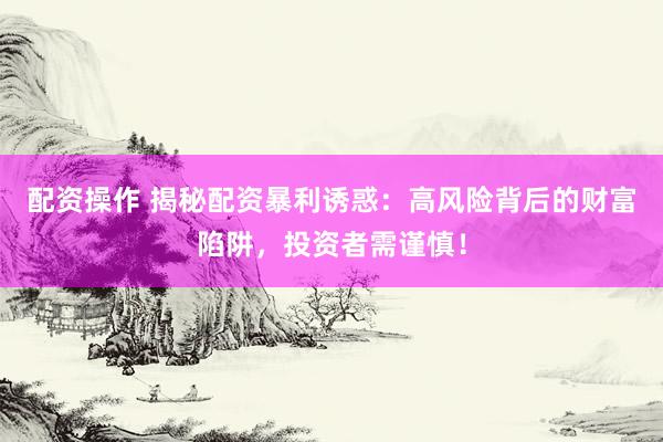 配资操作 揭秘配资暴利诱惑：高风险背后的财富陷阱，投资者需谨慎！