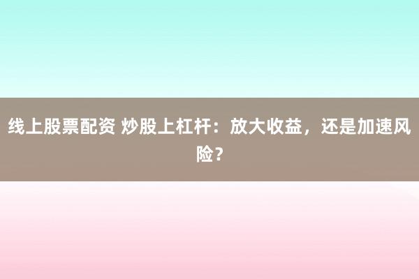 线上股票配资 炒股上杠杆：放大收益，还是加速风险？