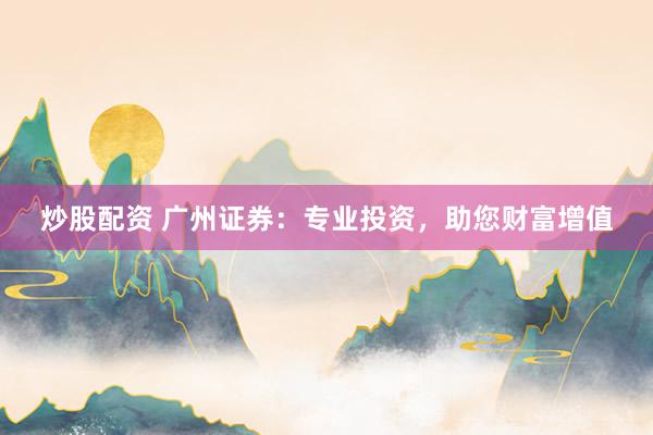 炒股配资 广州证券：专业投资，助您财富增值
