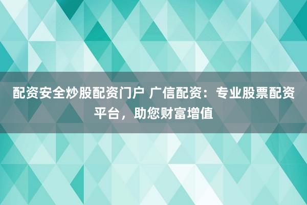 配资安全炒股配资门户 广信配资：专业股票配资平台，助您财富增值