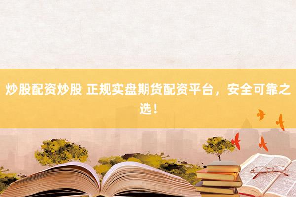 炒股配资炒股 正规实盘期货配资平台，安全可靠之选！