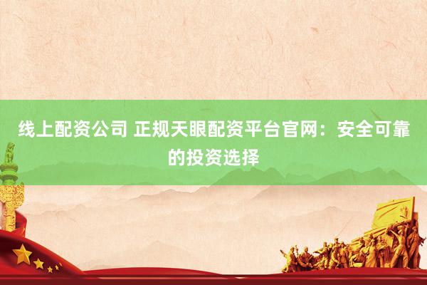 线上配资公司 正规天眼配资平台官网：安全可靠的投资选择