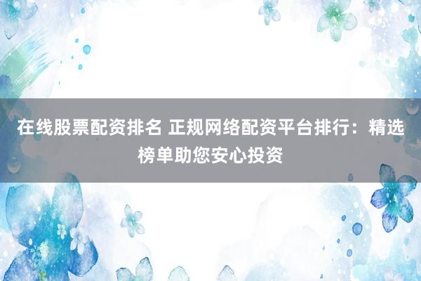 在线股票配资排名 正规网络配资平台排行：精选榜单助您安心投资