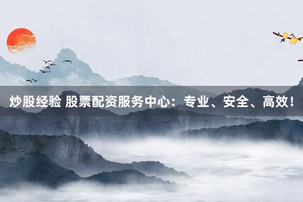 炒股经验 股票配资服务中心：专业、安全、高效！