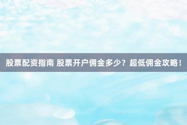 股票配资指南 股票开户佣金多少？超低佣金攻略！