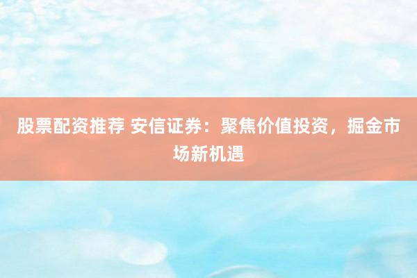 股票配资推荐 安信证券：聚焦价值投资，掘金市场新机遇