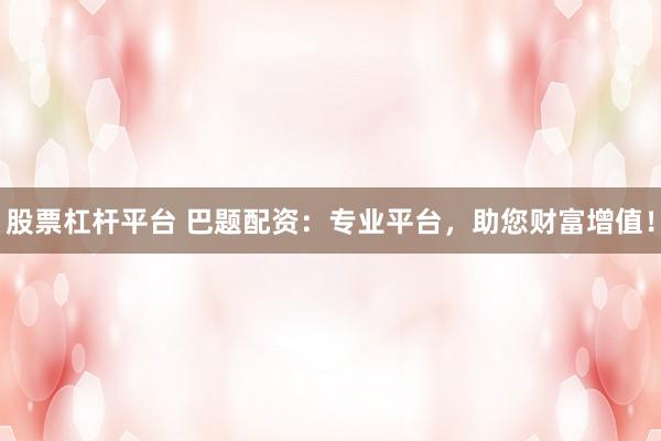 股票杠杆平台 巴题配资：专业平台，助您财富增值！