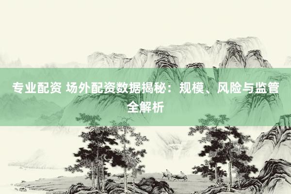 专业配资 场外配资数据揭秘：规模、风险与监管全解析