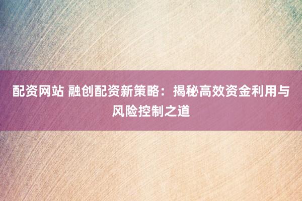 配资网站 融创配资新策略：揭秘高效资金利用与风险控制之道