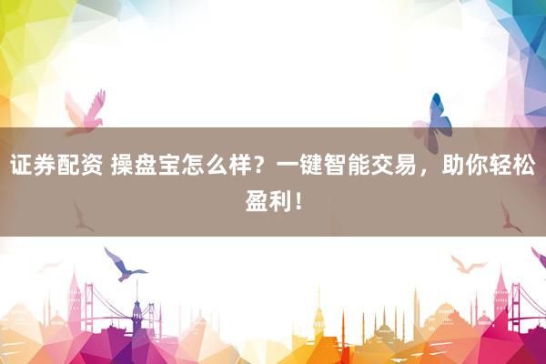证券配资 操盘宝怎么样？一键智能交易，助你轻松盈利！