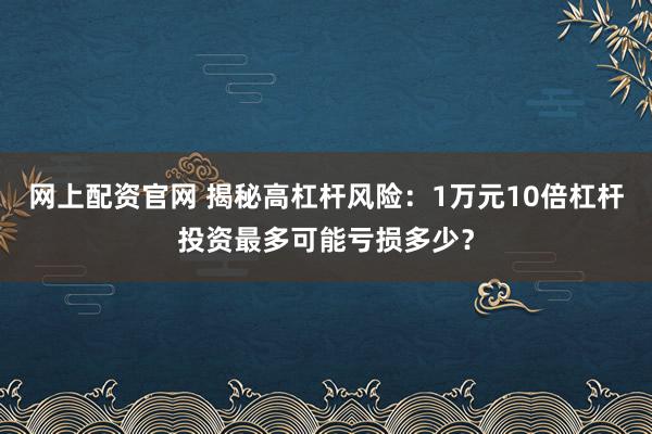网上配资官网 揭秘高杠杆风险：1万元10倍杠杆投资最多可能亏损多少？