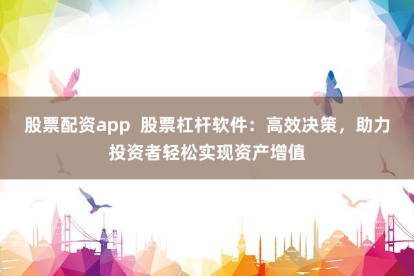 股票配资app  股票杠杆软件：高效决策，助力投资者轻松实现资产增值