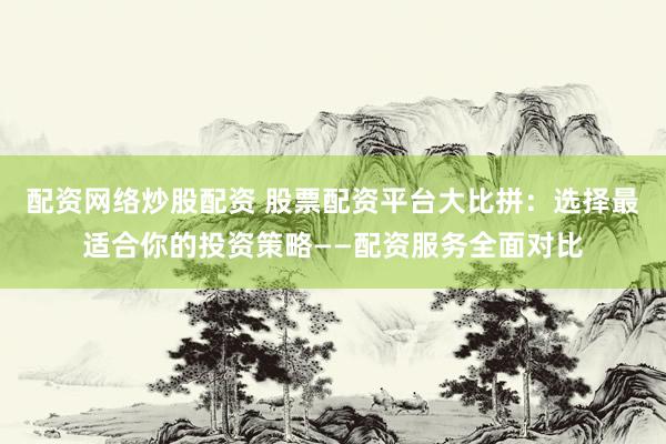 配资网络炒股配资 股票配资平台大比拼：选择最适合你的投资策略——配资服务全面对比