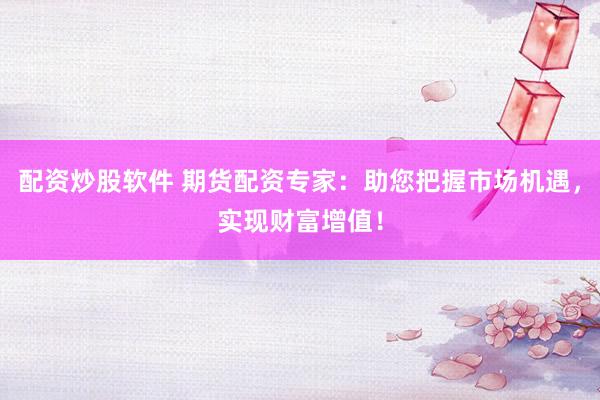 配资炒股软件 期货配资专家：助您把握市场机遇，实现财富增值！