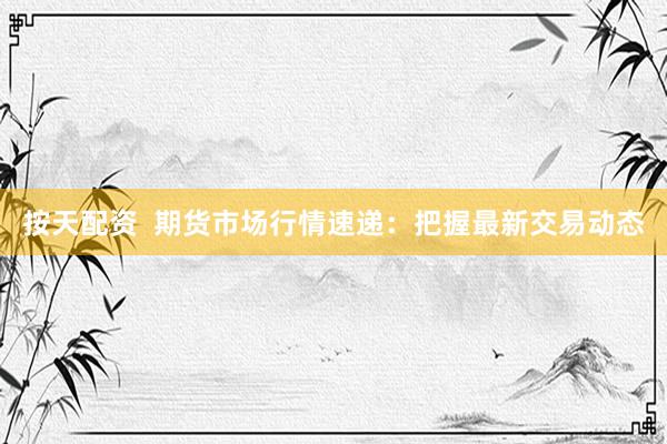 按天配资  期货市场行情速递：把握最新交易动态