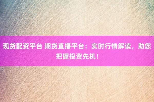 现货配资平台 期货直播平台：实时行情解读，助您把握投资先机！