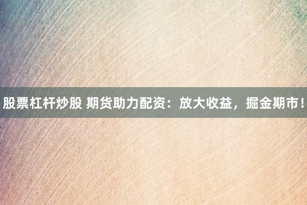 股票杠杆炒股 期货助力配资：放大收益，掘金期市！